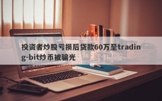 投资者炒股亏损后贷款60万至trading-bit炒币被骗光