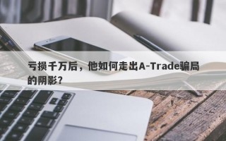 亏损千万后，他如何走出A-Trade骗局的阴影？