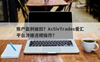 账户盈利被扣？ActivTrades爱汇平台涉嫌违规操作？