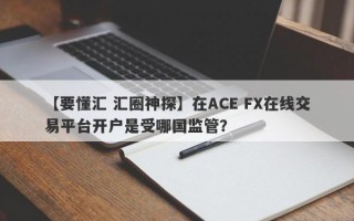 【要懂汇 汇圈神探】在ACE FX在线交易平台开户是受哪国监管？
