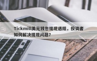 Tickmill美元钱包提现遇阻，投资者如何解决提现问题？