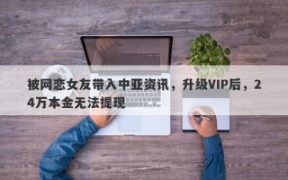 被网恋女友带入中亚资讯，升级VIP后，24万本金无法提现