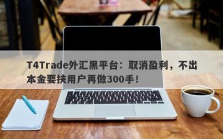 T4Trade外汇黑平台：取消盈利，不出本金要挟用户再做300手！