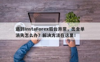 遇到InstaForex后台异常，出金单消失怎么办？解决方法在这里！