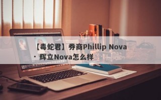 【毒蛇君】券商Phillip Nova · 辉立Nova怎么样
