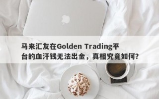 马来汇友在Golden Trading平台的血汗钱无法出金，真相究竟如何？