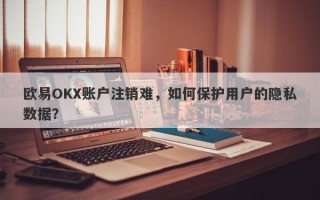 欧易OKX账户注销难，如何保护用户的隐私数据？