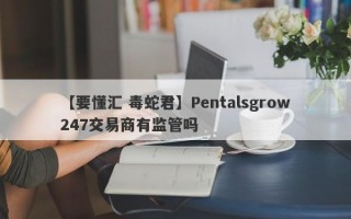 【要懂汇 毒蛇君】Pentalsgrow247交易商有监管吗
