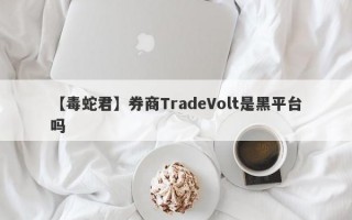 【毒蛇君】券商TradeVolt是黑平台吗
