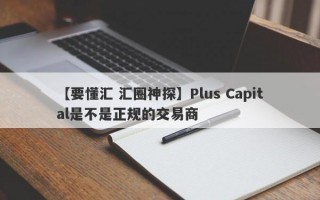 【要懂汇 汇圈神探】Plus Capital是不是正规的交易商
