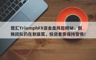 德汇TriumphFX资金盘风险揭秘，假换团队仍在割韭菜，投资者需保持警惕！