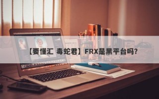 【要懂汇 毒蛇君】FRX是黑平台吗？
