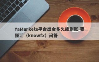 YaMarkets平台出金多久能到账-要懂汇（knowfx）问答