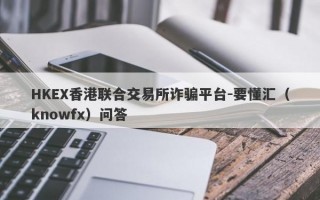 HKEX香港联合交易所诈骗平台-要懂汇（knowfx）问答