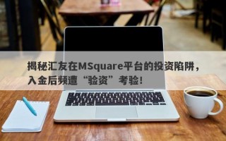 揭秘汇友在MSquare平台的投资陷阱，入金后频遭“验资”考验！