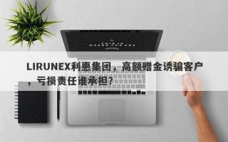 LIRUNEX利惠集团，高额赠金诱骗客户，亏损责任谁承担？