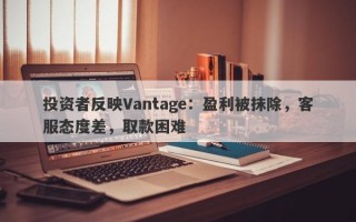 投资者反映Vantage：盈利被抹除，客服态度差，取款困难