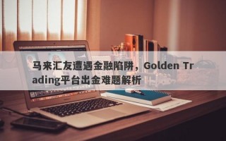 马来汇友遭遇金融陷阱，Golden Trading平台出金难题解析