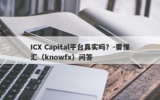 ICX Capital平台真实吗？-要懂汇（knowfx）问答