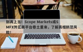 别再上当！Scope Markets或SMFX外汇黑平台卷土重来，了解真相防范风险！