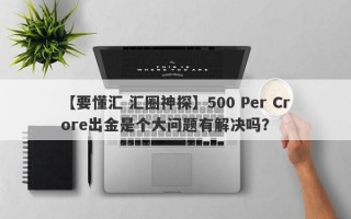 【要懂汇 汇圈神探】500 Per Crore出金是个大问题有解决吗？
