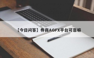 【今日问答】券商AGFX平台可靠嘛
