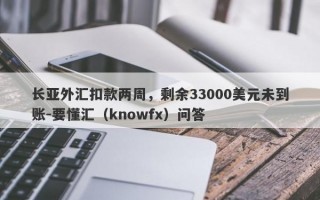 长亚外汇扣款两周，剩余33000美元未到账-要懂汇（knowfx）问答