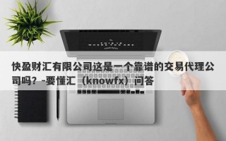 快盈财汇有限公司这是一个靠谱的交易代理公司吗？-要懂汇（knowfx）问答