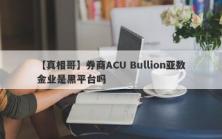 【真相哥】券商ACU Bullion亚数金业是黑平台吗
