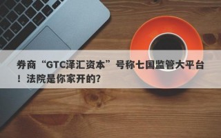 券商“GTC泽汇资本”号称七国监管大平台！法院是你家开的？