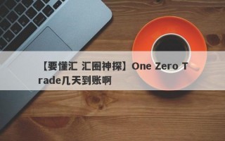 【要懂汇 汇圈神探】One Zero Trade几天到账啊
