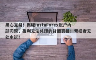 黑心交易！揭秘InstaForex账户内部问题，盈利无法兑现的背后真相！亏损者无处申诉？