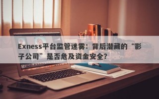 Exness平台监管迷雾：背后潜藏的“影子公司”是否危及资金安全？