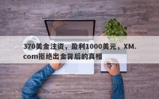 370美金注资，盈利1000美元，XM.com拒绝出金背后的真相