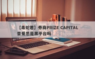 【毒蛇君】券商PRIZE CAPITAL普爱思是黑平台吗
