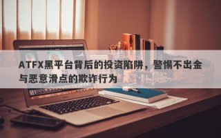 ATFX黑平台背后的投资陷阱，警惕不出金与恶意滑点的欺诈行为