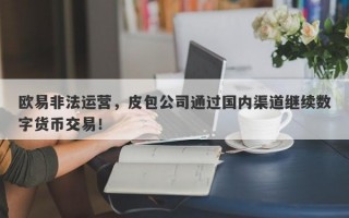 欧易非法运营，皮包公司通过国内渠道继续数字货币交易！