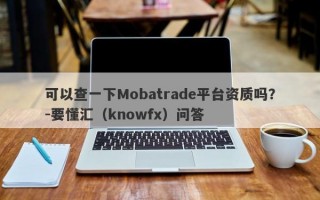 可以查一下Mobatrade平台资质吗？-要懂汇（knowfx）问答