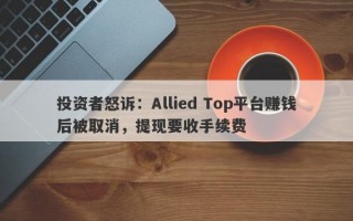 投资者怒诉：Allied Top平台赚钱后被取消，提现要收手续费