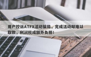 用户控诉ATFX活动骗局，完成活动却难以取款，利润税成额外负担！