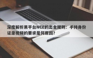 深度解析黑平台NCE的出金规则：手持身份证录视频的要求是何原因？