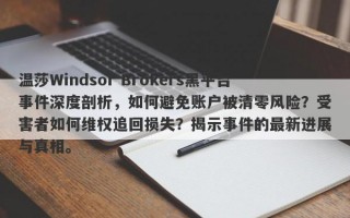 温莎Windsor Brokers黑平台事件深度剖析，如何避免账户被清零风险？受害者如何维权追回损失？揭示事件的最新进展与真相。