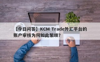 【今日问答】KCM Trade外汇平台的账户审核为何如此繁琐？