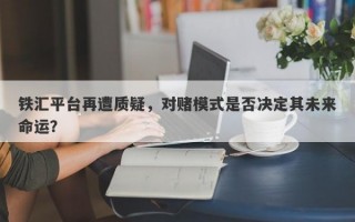 铁汇平台再遭质疑，对赌模式是否决定其未来命运？