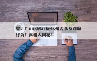 智汇ThinkMarkets是否涉及诈骗行为？真相大揭秘！