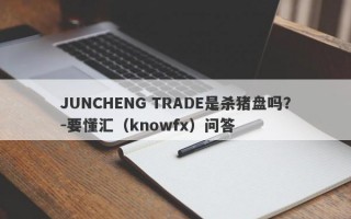 JUNCHENG TRADE是杀猪盘吗？-要懂汇（knowfx）问答