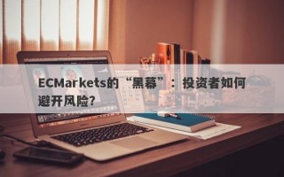 ECMarkets的“黑幕”：投资者如何避开风险？