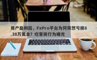 用户盈利后，FxPro平台为何突然亏损8.38万美金？吃客损行为曝光