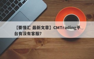 【要懂汇 最新文章】CMTrading平台有没有客服？
