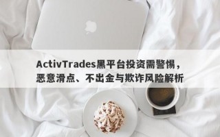 ActivTrades黑平台投资需警惕，恶意滑点、不出金与欺诈风险解析